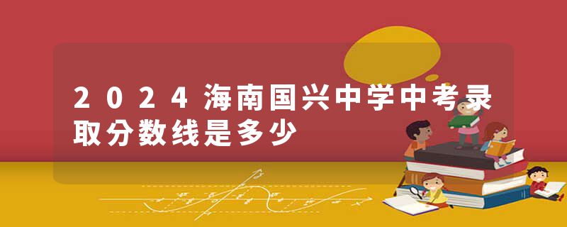 2024海南国兴中学中考录取分数线是多少