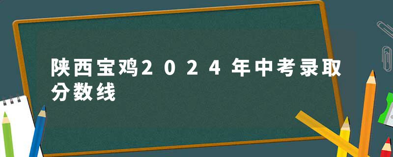 陕西宝鸡2024年中考录取分数线