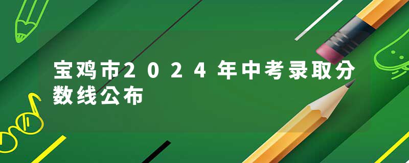宝鸡市2024年中考录取分数线公布