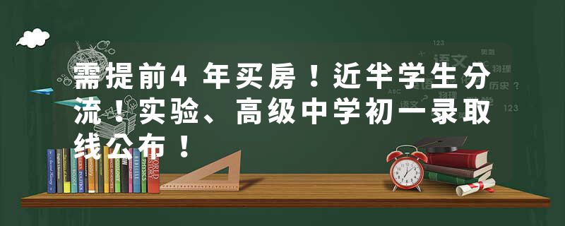 需提前4年买房！近半学生分流！实验、高级中学初一录取线公布！