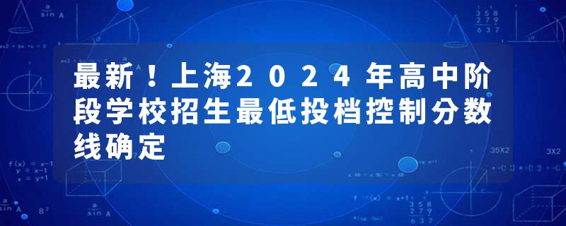 最新！上海2024年高中阶段学校招生最低投档控制分数线确定