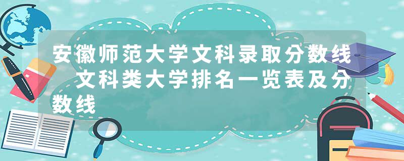 安徽师范大学文科录取分数线 文科类大学排名一览表及分数线
