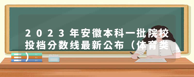 2023年安徽本科一批院校投档分数线最新公布（体育类）