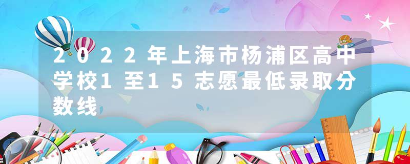 2022年上海市杨浦区高中学校1至15志愿最低录取分数线