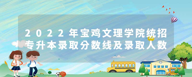 2022年宝鸡文理学院统招专升本录取分数线及录取人数