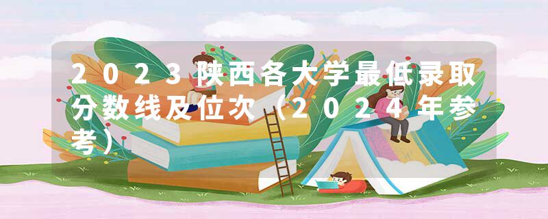2023陕西各大学最低录取分数线及位次（2024年参考）