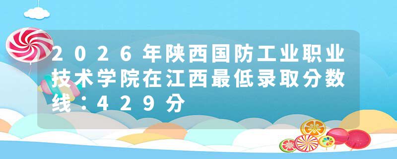 2026年陕西国防工业职业技术学院在江西最低录取分数线：429分