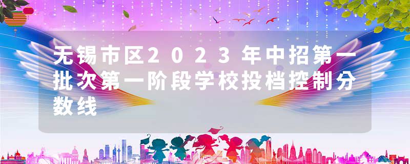 无锡市区2023年中招第一批次第一阶段学校投档控制分数线