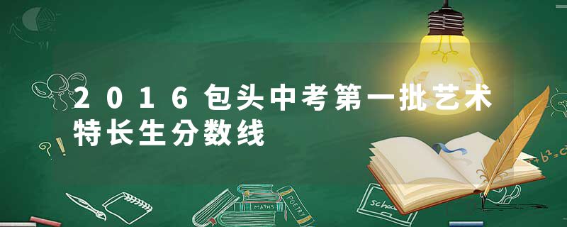 2016包头中考第一批艺术特长生分数线