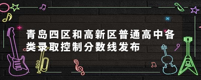 青岛四区和高新区普通高中各类录取控制分数线发布