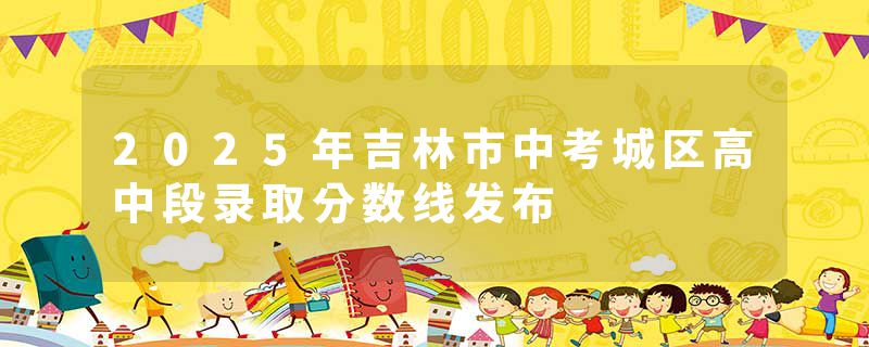 2025年吉林市中考城区高中段录取分数线发布