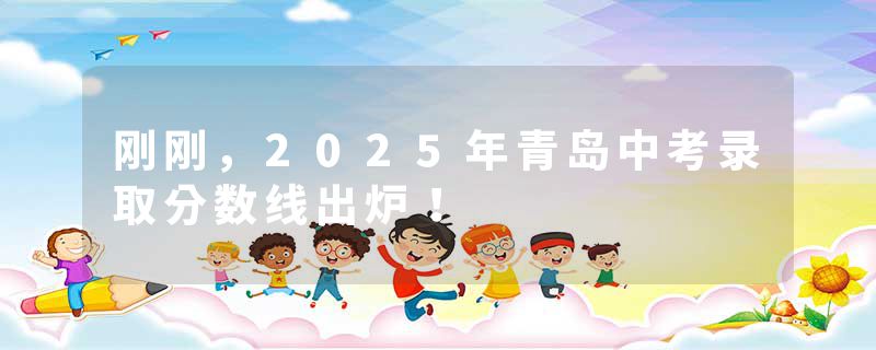 刚刚,2025年青岛中考录取分数线出炉!