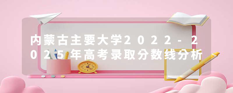 内蒙古主要大学2022-2025年高考录取分数线分析