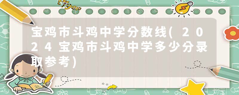 宝鸡市斗鸡中学分数线(2024宝鸡市斗鸡中学多少分录取参考)