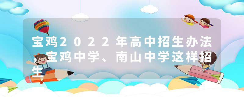 宝鸡2022年高中招生办法，宝鸡中学、南山中学这样招生