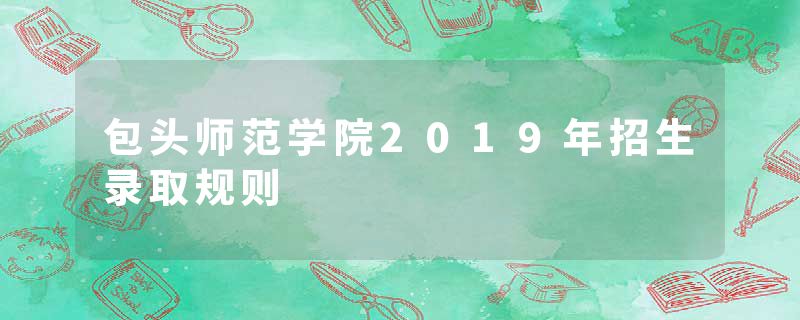 包头师范学院2019年招生录取规则