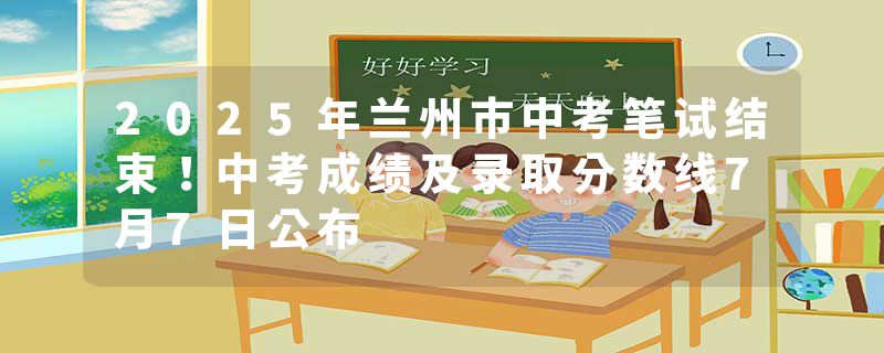 2025年兰州市中考笔试结束！中考成绩及录取分数线7月7日公布