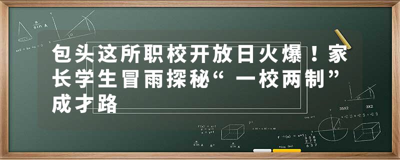 包头这所职校开放日火爆！家长学生冒雨探秘“一校两制”成才路