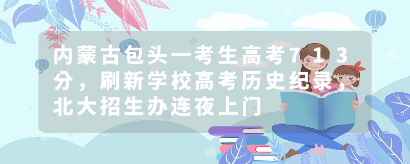 内蒙古包头一考生高考713分，刷新学校高考历史纪录，北大招生办连夜上门