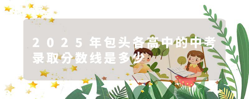 2025年包头各高中的中考录取分数线是多少