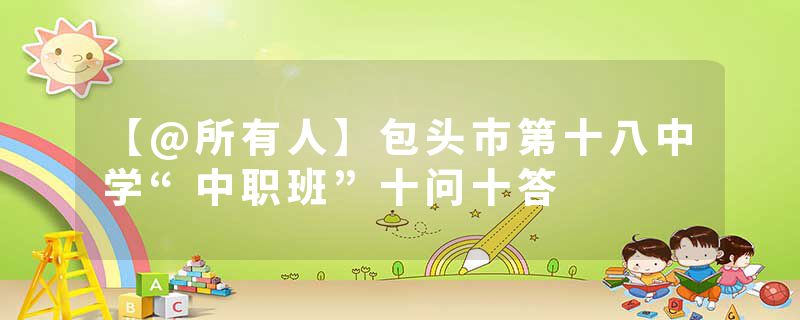 【@所有人】包头市第十八中学“中职班”十问十答