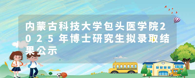 内蒙古科技大学包头医学院2025年博士研究生拟录取结果公示