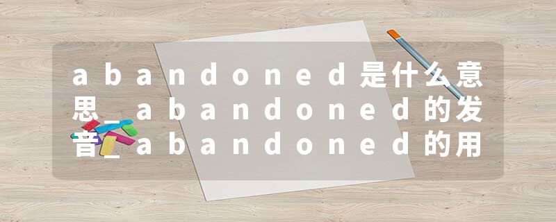 abandoned是什么意思_abandoned的发音_abandoned的用法_abandoned怎么记_abandoned翻译