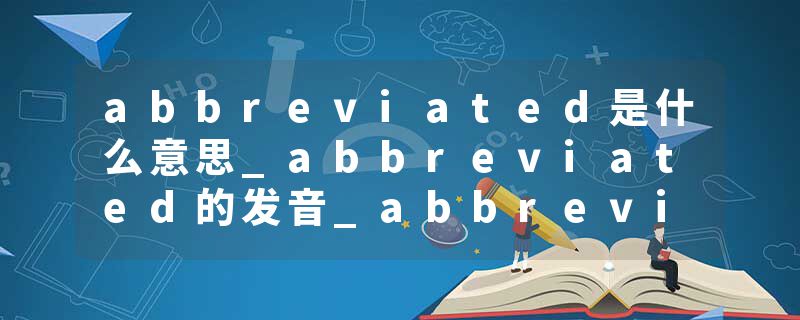 abbreviated是什么意思_abbreviated的发音_abbreviated的用法_abbreviated怎么记_abbreviated翻译
