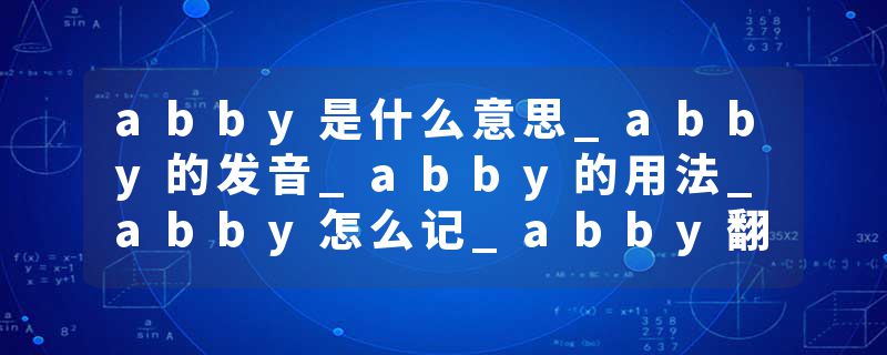 abby是什么意思_abby的发音_abby的用法_abby怎么记_abby翻译