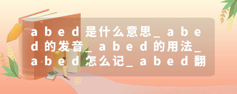 abed是什么意思_abed的发音_abed的用法_abed怎么记_abed翻译