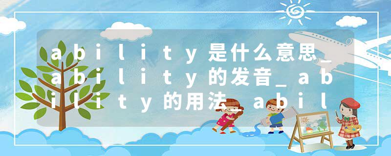 ability是什么意思_ability的发音_ability的用法_ability怎么记_ability翻译