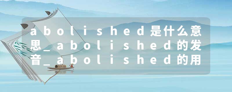abolished是什么意思_abolished的发音_abolished的用法_abolished怎么记_abolished翻译