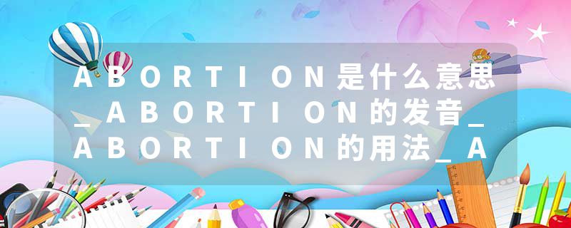 ABORTION是什么意思_ABORTION的发音_ABORTION的用法_ABORTION怎么记_ABORTION翻译