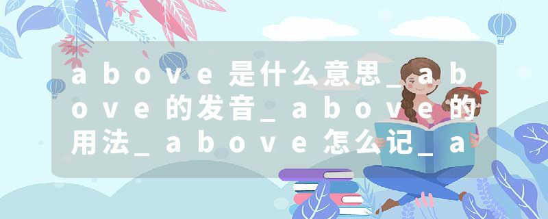 above是什么意思_above的发音_above的用法_above怎么记_above翻译