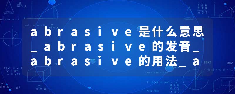 abrasive是什么意思_abrasive的发音_abrasive的用法_abrasive怎么记_abrasive翻译