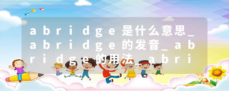 abridge是什么意思_abridge的发音_abridge的用法_abridge怎么记_abridge翻译