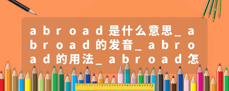abroad是什么意思_abroad的发音_abroad的用法_abroad怎么记_abroad翻译