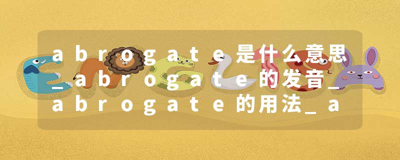 abrogate是什么意思_abrogate的发音_abrogate的用法_abrogate怎么记_abrogate翻译
