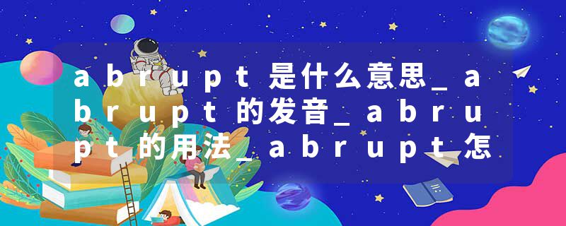 abrupt是什么意思_abrupt的发音_abrupt的用法_abrupt怎么记_abrupt翻译