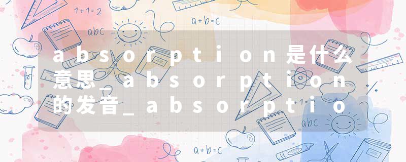 absorption是什么意思_absorption的发音_absorption的用法_absorption怎么记_absorption翻译