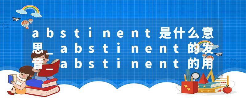 abstinent是什么意思_abstinent的发音_abstinent的用法_abstinent怎么记_abstinent翻译