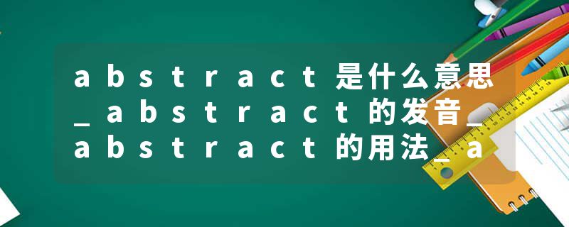 abstract是什么意思_abstract的发音_abstract的用法_abstract怎么记_abstract翻译