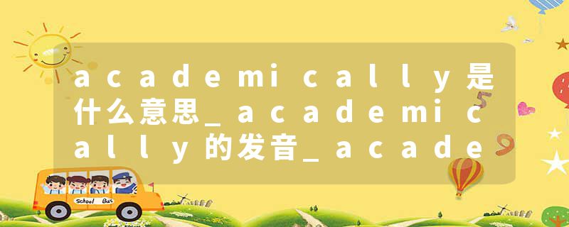 academically是什么意思_academically的发音_academically的用法_academically怎么记_academically翻译