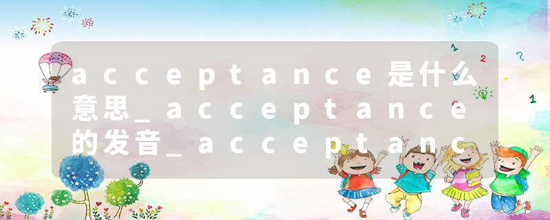 acceptance是什么意思_acceptance的发音_acceptance的用法_acceptance怎么记_acceptance翻译