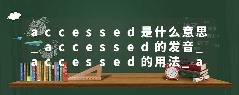 accessed是什么意思_accessed的发音_accessed的用法_accessed怎么记_accessed翻译
