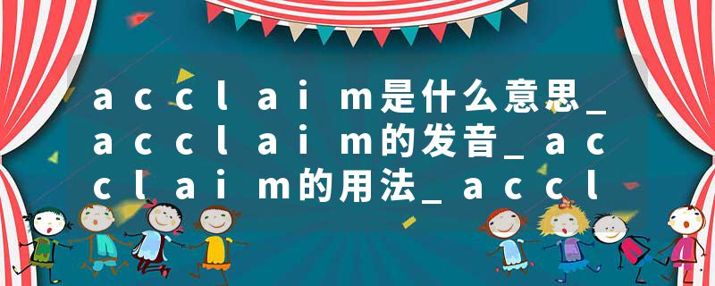 acclaim是什么意思_acclaim的发音_acclaim的用法_acclaim怎么记_acclaim翻译