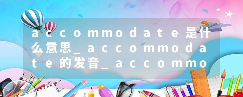 accommodate是什么意思_accommodate的发音_accommodate的用法_accommodate怎么记_accommodate翻译