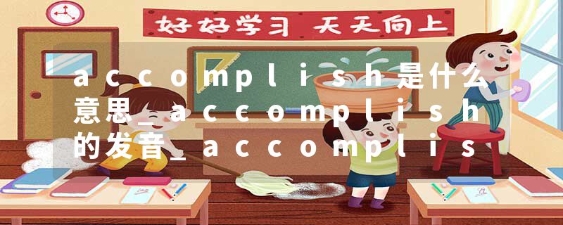 accomplish是什么意思_accomplish的发音_accomplish的用法_accomplish怎么记_accomplish翻译