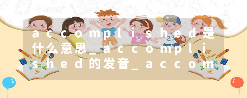 accomplished是什么意思_accomplished的发音_accomplished的用法_accomplished怎么记_accomplished翻译