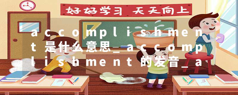 accomplishment是什么意思_accomplishment的发音_accomplishment的用法_accomplishment怎么记_accomplishment翻译